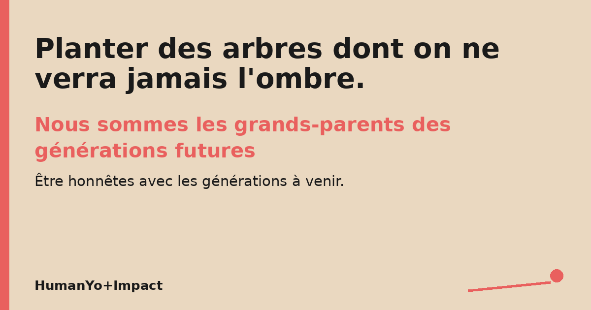 Planter des arbres dont on ne verra jamais l'ombre. Nous sommes les grands-parents des générations futures. Être honnêtes avec les générations à venir.
